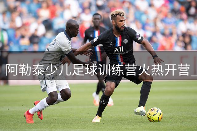 阿勒泰少儿足球训练营火热开营 疆超联赛激发未来之星